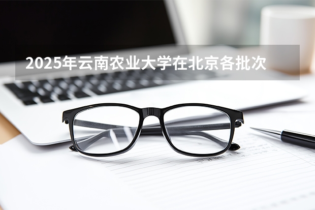 2025年云南农业大学在北京各批次选科要求（2026年参考）