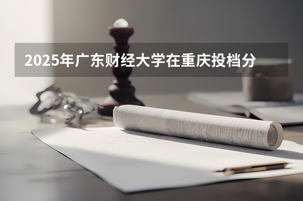 2025年广东财经大学在重庆投档分数线（2026年参考）