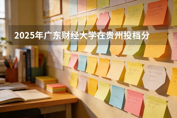 2025年广东财经大学在贵州投档分数线（2026年参考）