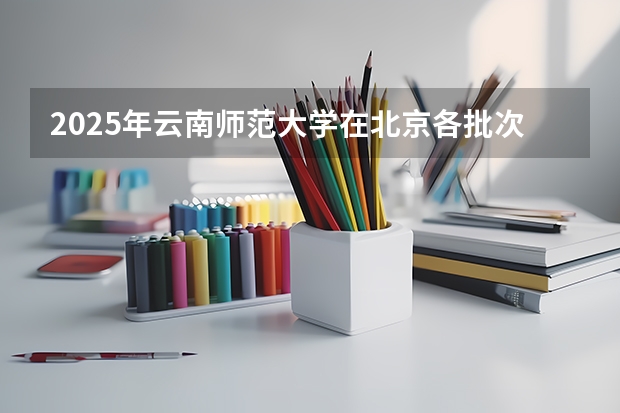 2025年云南师范大学在北京各批次选科要求（2026年参考）