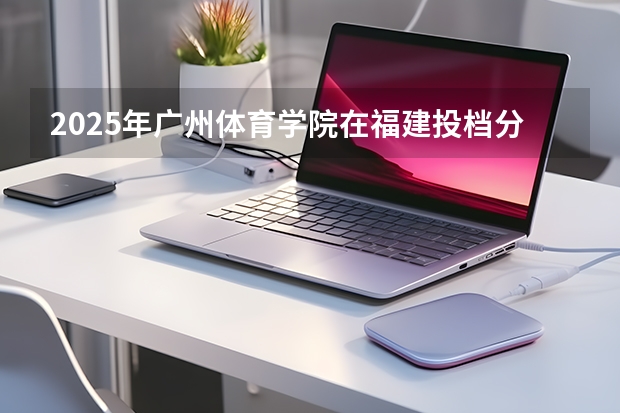 2025年广州体育学院在福建投档分数线（2026年参考）