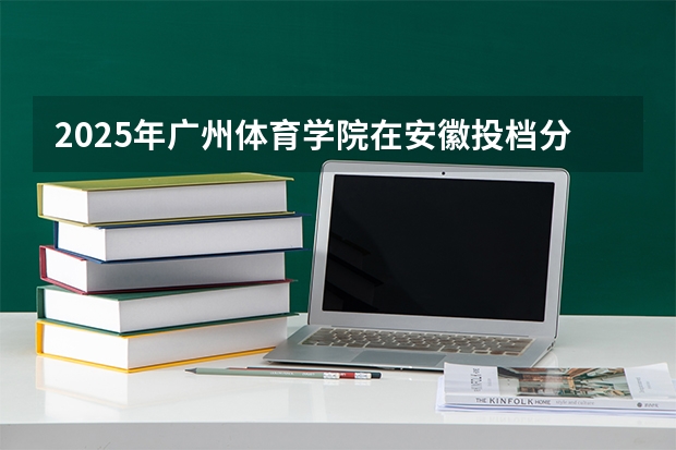 2025年广州体育学院在安徽投档分数线（2026年参考）