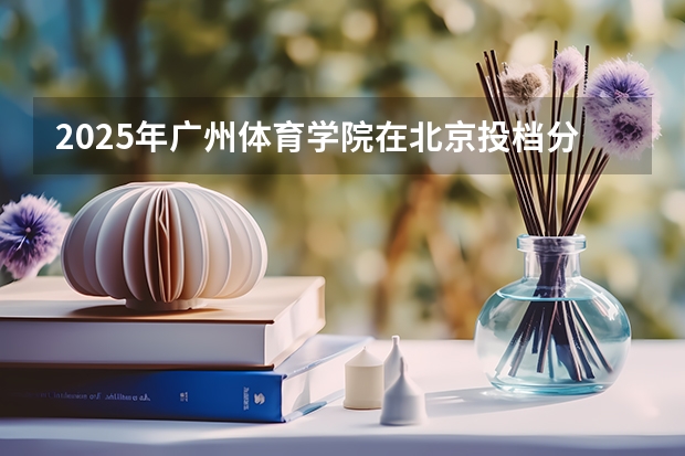 2025年广州体育学院在北京投档分数线（2026年参考）