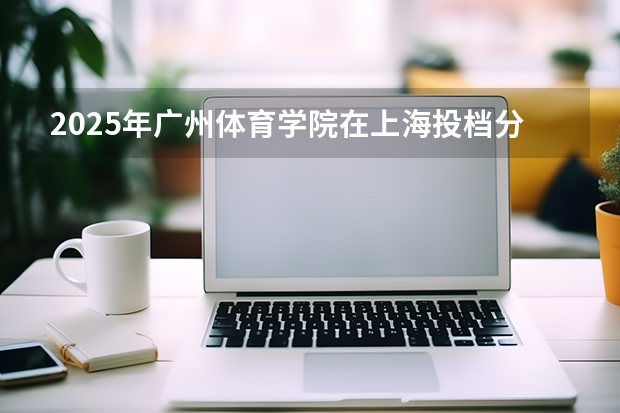 2025年广州体育学院在上海投档分数线（2026年参考）