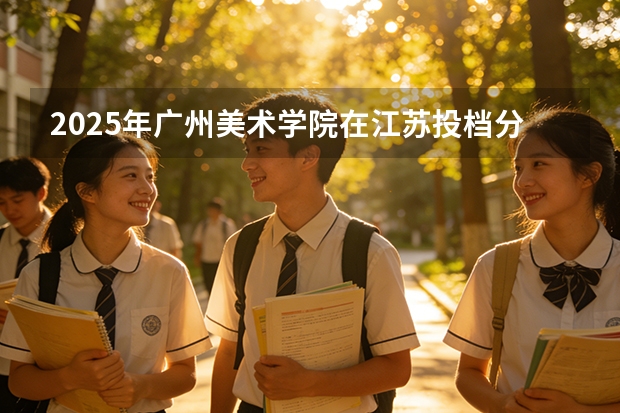 2025年广州美术学院在江苏投档分数线（2026年参考）