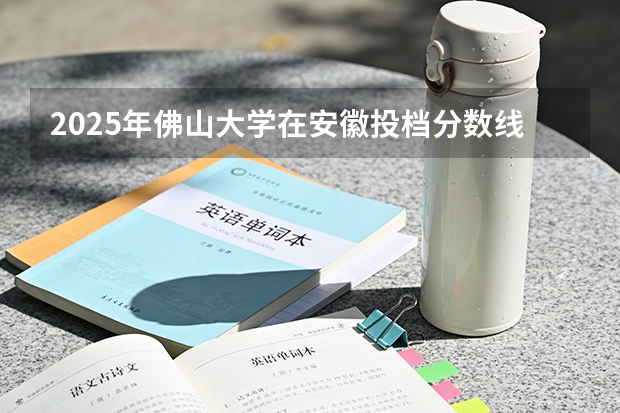 2025年佛山大学在安徽投档分数线（2026年参考）