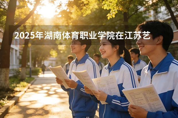 2025年湖南体育职业学院在江苏艺术类投档分数线（2026年参考）