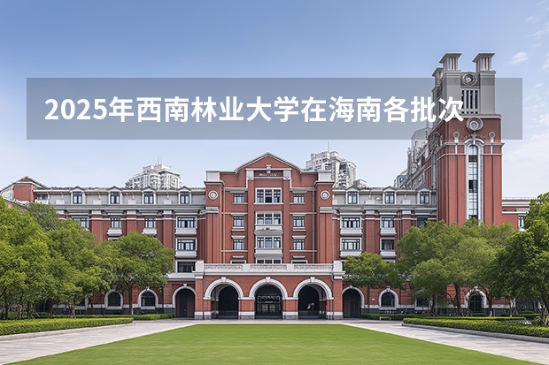 2025年西南林业大学在海南各批次选科要求（2026年参考）