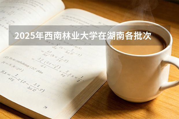 2025年西南林业大学在湖南各批次选科要求（2026年参考）