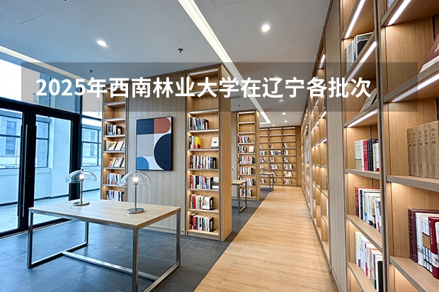 2025年西南林业大学在辽宁各批次选科要求（2026年参考）