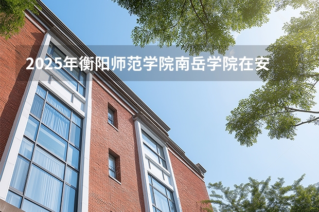 2025年衡阳师范学院南岳学院在安徽艺术类投档分数线（2026年参考）