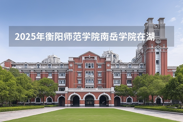 2025年衡阳师范学院南岳学院在湖南艺术类投档分数线（2026年参考）