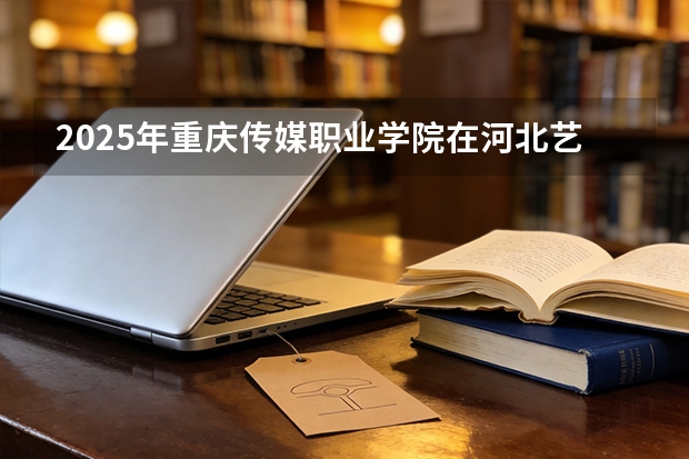 2025年重庆传媒职业学院在河北艺术类投档分数线（2026年参考）