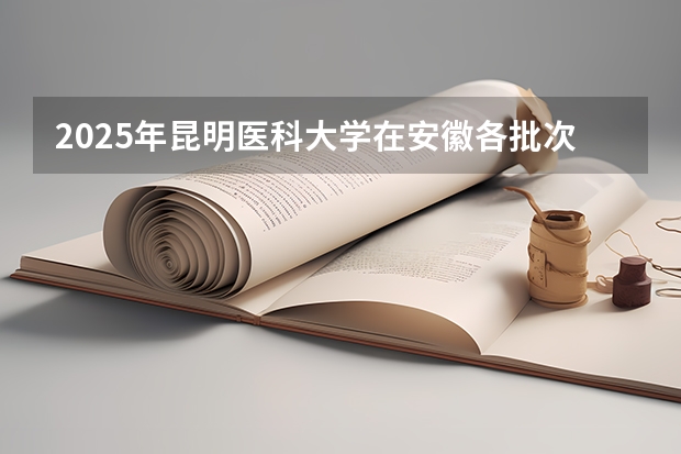 2025年昆明医科大学在安徽各批次选科要求（2026年参考）