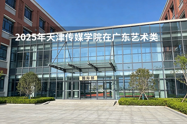 2025年天津传媒学院在广东艺术类投档分数线（2026年参考）