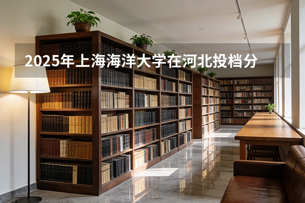 2025年上海海洋大学在河北投档分数线（2026年参考）