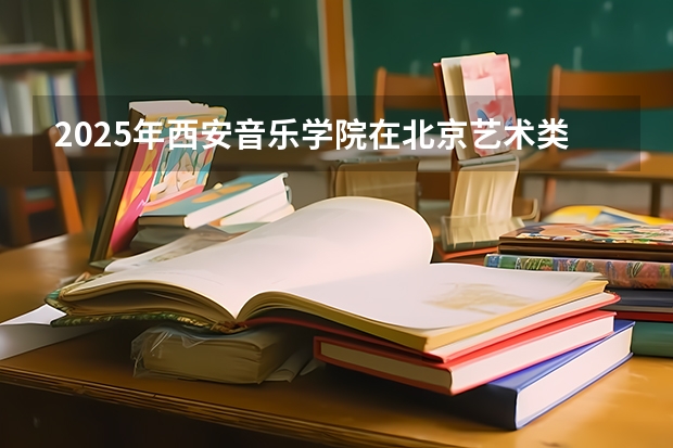 2025年西安音乐学院在北京艺术类投档分数线（2026年参考）
