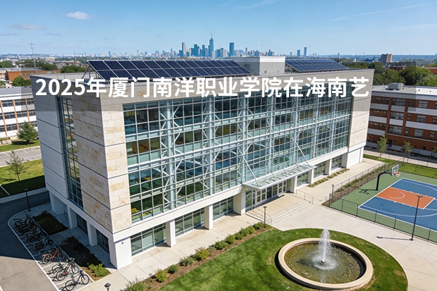 2025年厦门南洋职业学院在海南艺术类投档分数线（2026年参考）