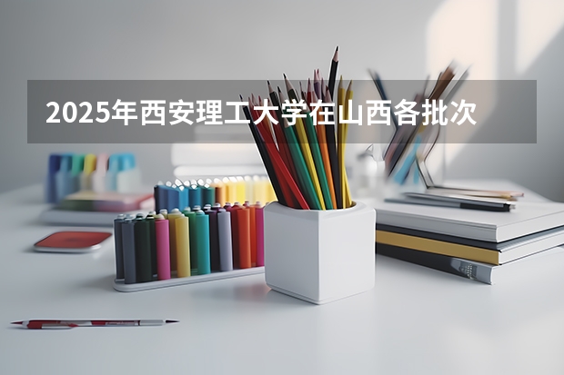2025年西安理工大学在山西各批次选科要求（2026年参考）