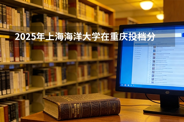 2025年上海海洋大学在重庆投档分数线（2026年参考）