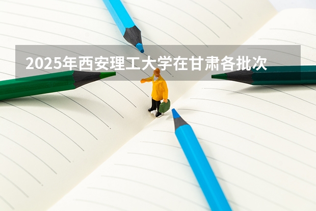2025年西安理工大学在甘肃各批次选科要求（2026年参考）