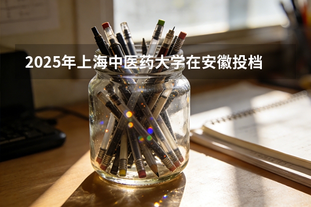 2025年上海中医药大学在安徽投档分数线（2026年参考）