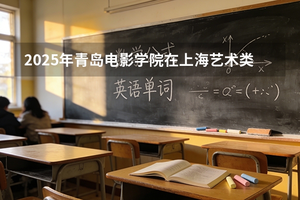 2025年青岛电影学院在上海艺术类投档分数线（2026年参考）