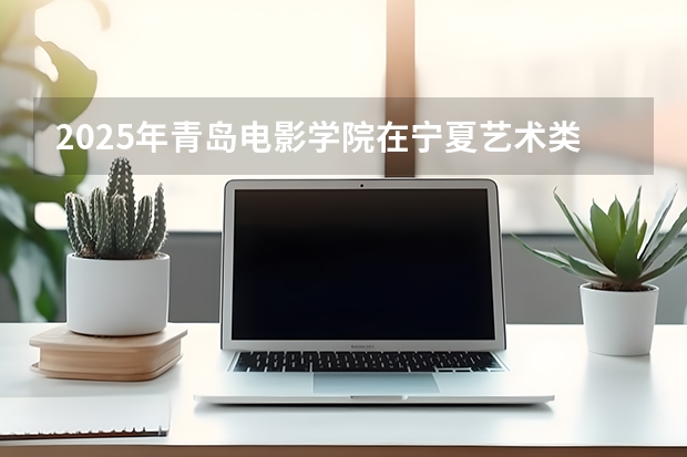 2025年青岛电影学院在宁夏艺术类投档分数线（2026年参考）