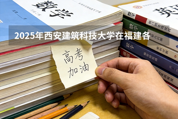 2025年西安建筑科技大学在福建各批次选科要求（2026年参考）