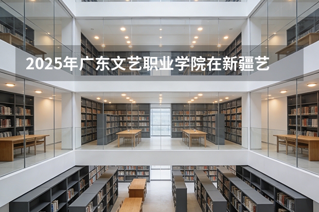 2025年广东文艺职业学院在新疆艺术类投档分数线（2026年参考）