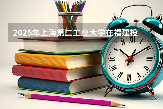 2025年上海第二工业大学在福建投档分数线（2026年参考）