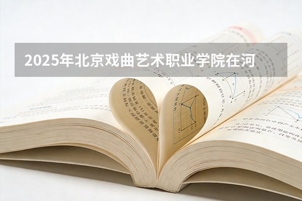 2025年北京戏曲艺术职业学院在河北艺术类投档分数线（2026年参考）