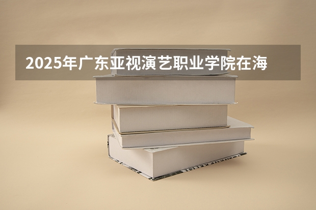 2025年广东亚视演艺职业学院在海南艺术类投档分数线（2026年参考）