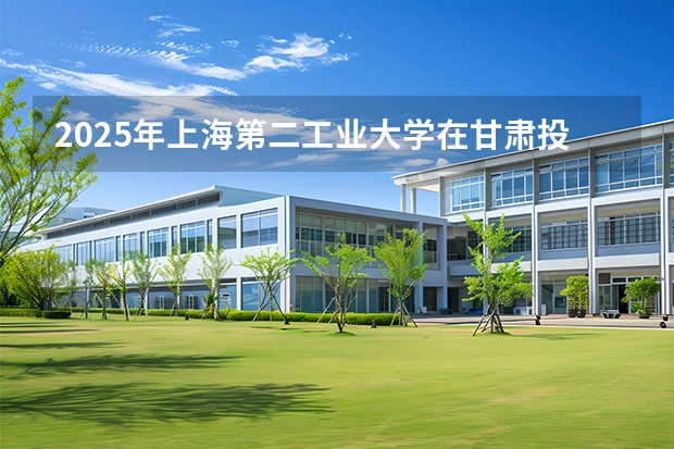 2025年上海第二工业大学在甘肃投档分数线（2026年参考）