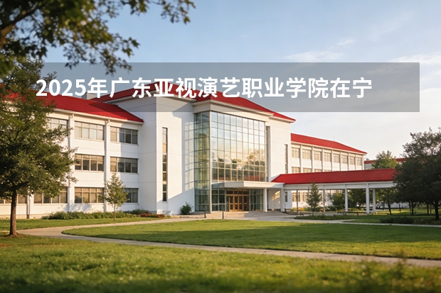 2025年广东亚视演艺职业学院在宁夏艺术类投档分数线（2026年参考）