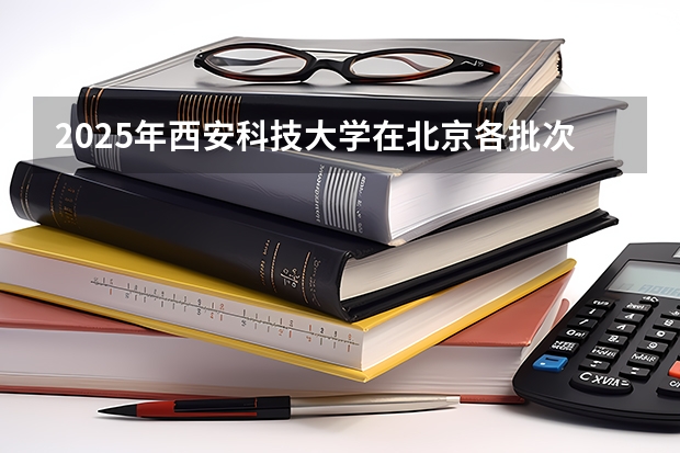 2025年西安科技大学在北京各批次选科要求（2026年参考）
