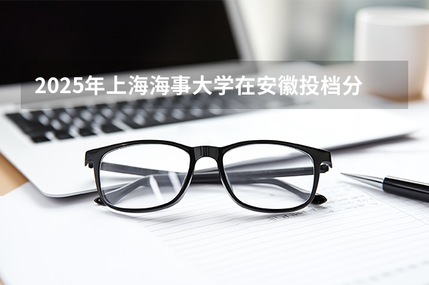 2025年上海海事大学在安徽投档分数线（2026年参考）