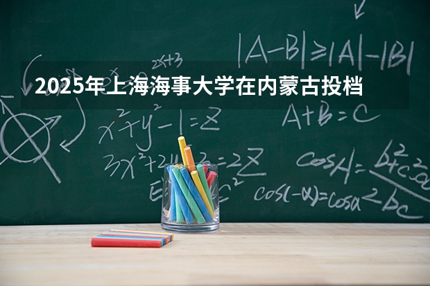 2025年上海海事大学在内蒙古投档分数线（2026年参考）