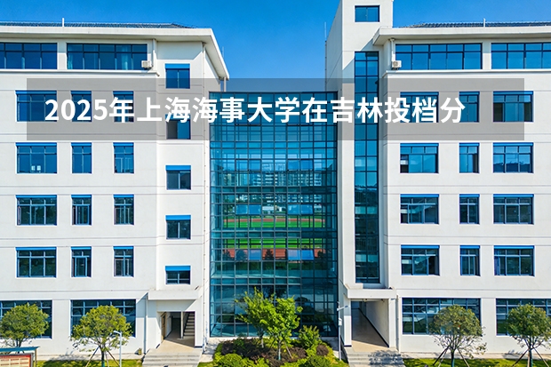 2025年上海海事大学在吉林投档分数线（2026年参考）