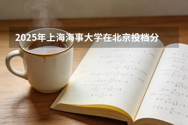 2025年上海海事大学在北京投档分数线（2026年参考）
