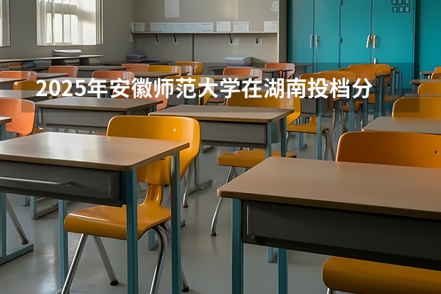 2025年安徽师范大学在湖南投档分数线（2026年参考）