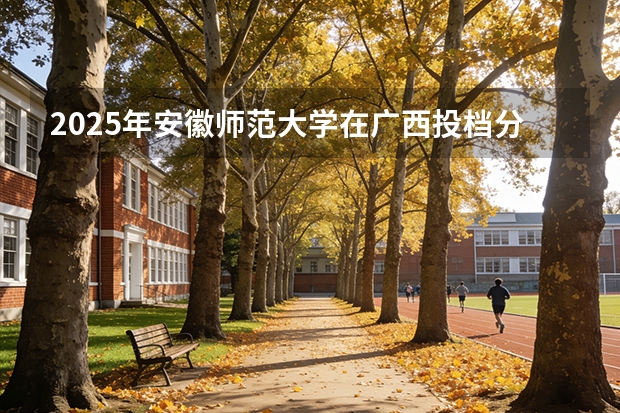2025年安徽师范大学在广西投档分数线（2026年参考）
