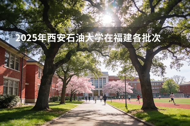 2025年西安石油大学在福建各批次选科要求（2026年参考）