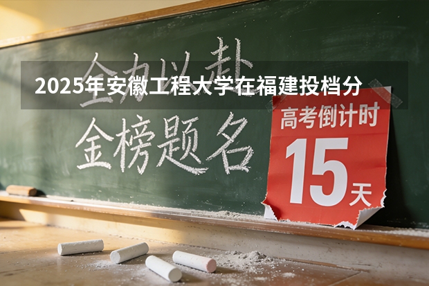 2025年安徽工程大学在福建投档分数线（2026年参考）