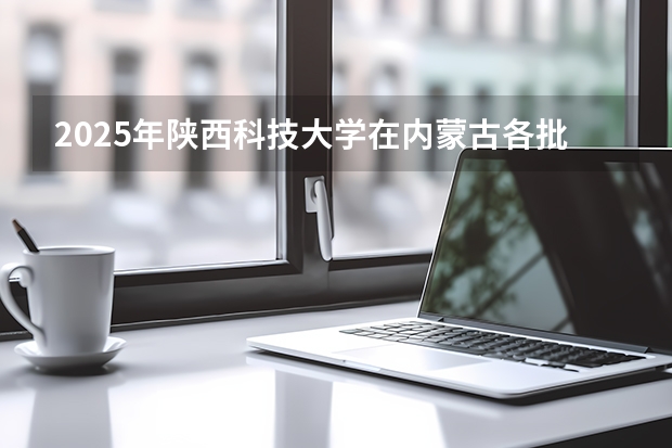 2025年陕西科技大学在内蒙古各批次选科要求（2026年参考）