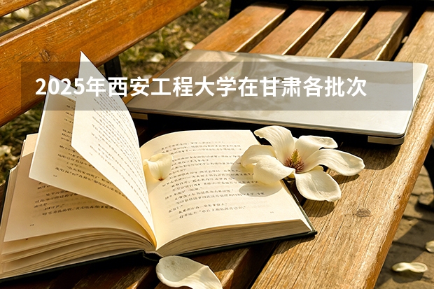 2025年西安工程大学在甘肃各批次选科要求（2026年参考）
