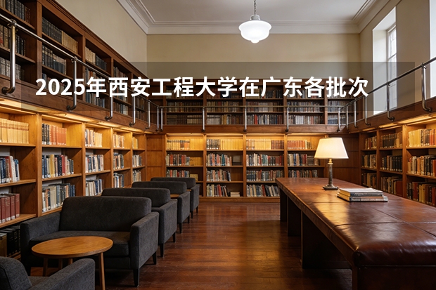 2025年西安工程大学在广东各批次选科要求（2026年参考）