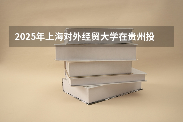 2025年上海对外经贸大学在贵州投档分数线（2026年参考）