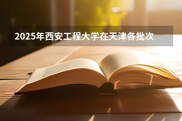 2025年西安工程大学在天津各批次选科要求（2026年参考）