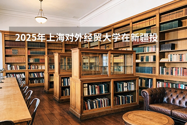 2025年上海对外经贸大学在新疆投档分数线（2026年参考）